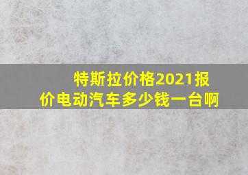 特斯拉价格2021报价电动汽车多少钱一台啊