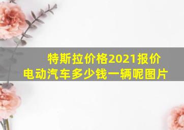 特斯拉价格2021报价电动汽车多少钱一辆呢图片