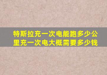 特斯拉充一次电能跑多少公里充一次电大概需要多少钱