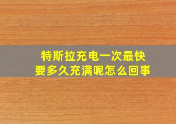 特斯拉充电一次最快要多久充满呢怎么回事