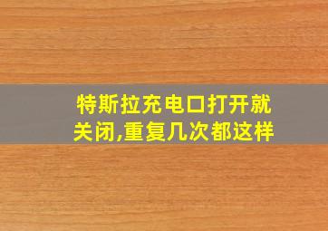 特斯拉充电口打开就关闭,重复几次都这样