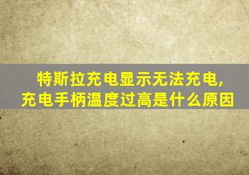 特斯拉充电显示无法充电,充电手柄温度过高是什么原因