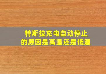 特斯拉充电自动停止的原因是高温还是低温