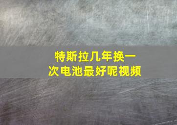 特斯拉几年换一次电池最好呢视频