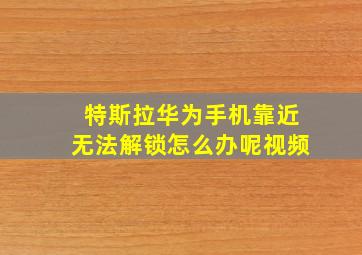 特斯拉华为手机靠近无法解锁怎么办呢视频