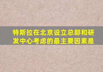 特斯拉在北京设立总部和研发中心考虑的最主要因素是