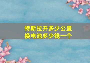 特斯拉开多少公里换电池多少钱一个