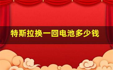 特斯拉换一回电池多少钱