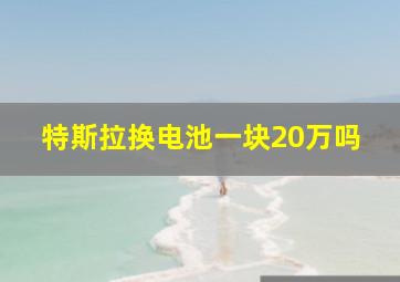 特斯拉换电池一块20万吗