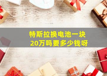 特斯拉换电池一块20万吗要多少钱呀