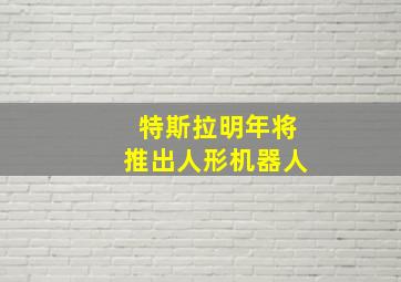 特斯拉明年将推出人形机器人