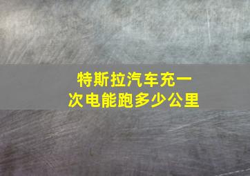 特斯拉汽车充一次电能跑多少公里