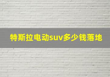 特斯拉电动suv多少钱落地