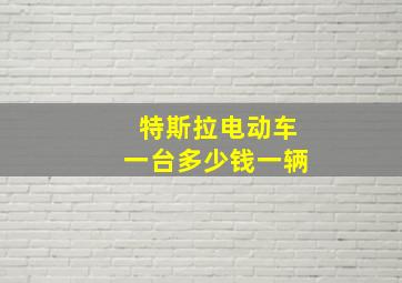 特斯拉电动车一台多少钱一辆