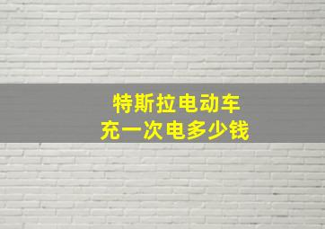 特斯拉电动车充一次电多少钱