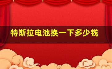 特斯拉电池换一下多少钱