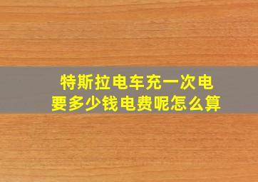 特斯拉电车充一次电要多少钱电费呢怎么算