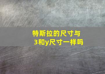 特斯拉的尺寸与3和y尺寸一样吗