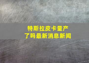 特斯拉皮卡量产了吗最新消息新闻