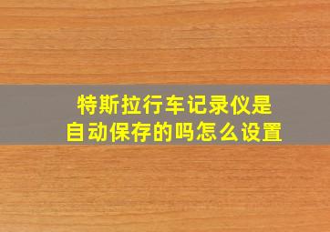 特斯拉行车记录仪是自动保存的吗怎么设置