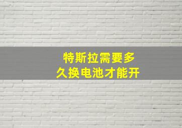 特斯拉需要多久换电池才能开