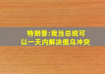 特朗普:我当总统可以一天内解决俄乌冲突