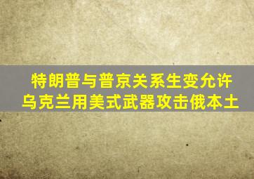 特朗普与普京关系生变允许乌克兰用美式武器攻击俄本土