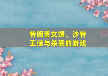 特朗普女婿、沙特王储与杀戮的游戏