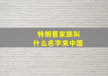 特朗普家族叫什么名字来中国