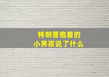 特朗普抱着的小男孩说了什么