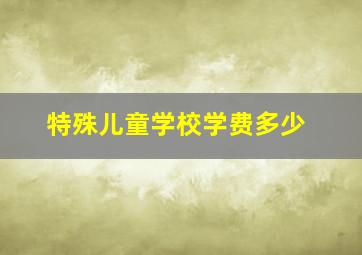 特殊儿童学校学费多少