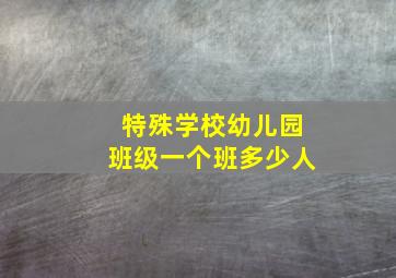 特殊学校幼儿园班级一个班多少人