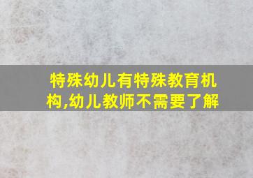 特殊幼儿有特殊教育机构,幼儿教师不需要了解