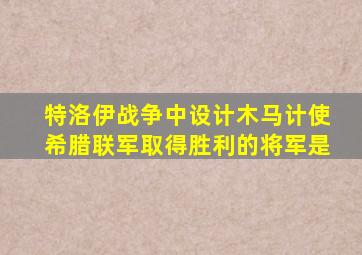 特洛伊战争中设计木马计使希腊联军取得胜利的将军是