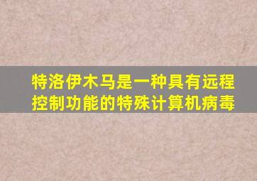 特洛伊木马是一种具有远程控制功能的特殊计算机病毒