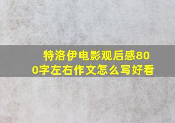 特洛伊电影观后感800字左右作文怎么写好看