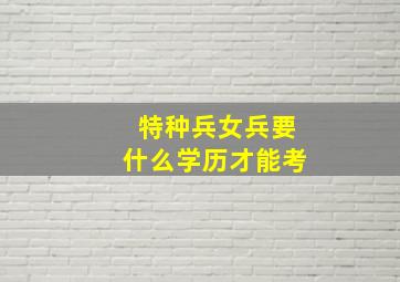 特种兵女兵要什么学历才能考