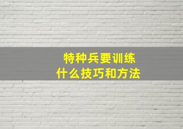 特种兵要训练什么技巧和方法