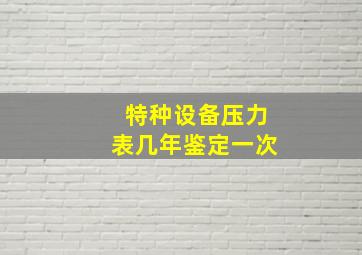 特种设备压力表几年鉴定一次