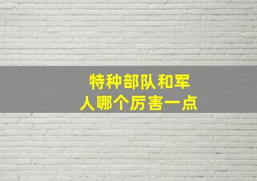 特种部队和军人哪个厉害一点