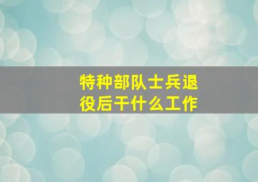 特种部队士兵退役后干什么工作