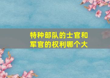 特种部队的士官和军官的权利哪个大