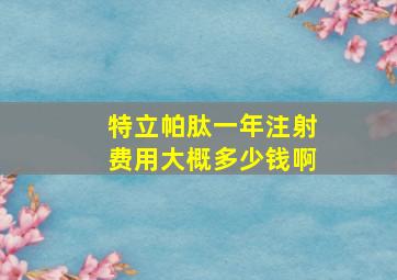 特立帕肽一年注射费用大概多少钱啊