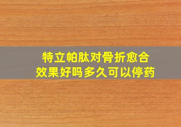 特立帕肽对骨折愈合效果好吗多久可以停药