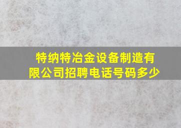 特纳特冶金设备制造有限公司招聘电话号码多少