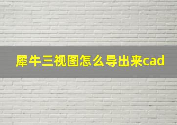 犀牛三视图怎么导出来cad