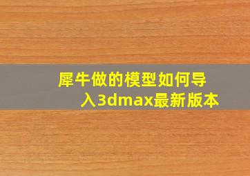 犀牛做的模型如何导入3dmax最新版本