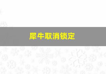 犀牛取消锁定