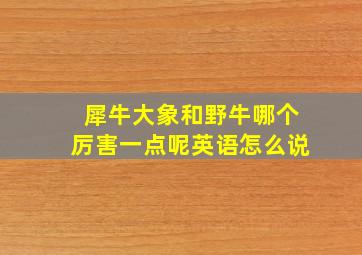 犀牛大象和野牛哪个厉害一点呢英语怎么说