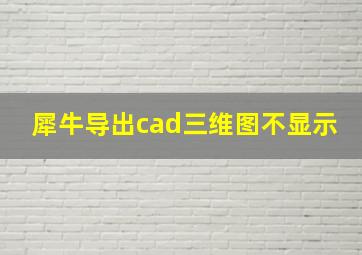 犀牛导出cad三维图不显示